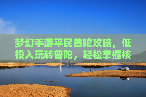 梦幻手游平民普陀攻略,低投入玩转普陀,轻松掌握核心玩法,提升团队战斗效率,梦幻手游平民普陀攻略,低投入玩转核心玩法,提升团队战斗效率
