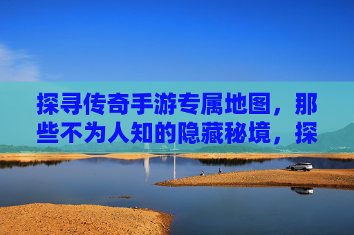 探寻传奇手游专属地图,那些不为人知的隐藏秘境,探寻传奇手游专属地图,那些不为人知的隐藏秘境