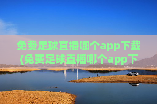 免费足球直播哪个app下载(免费足球直播哪个app下载好)