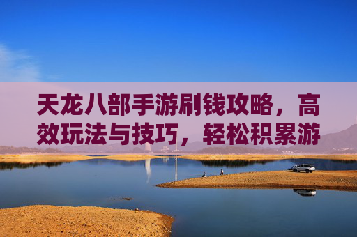 天龙八部手游刷钱攻略,高效玩法与技巧,轻松积累游戏财富,天龙八部手游刷钱攻略,高效玩法与技巧,轻松积累游戏财富