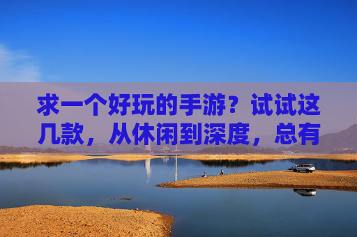 求一个好玩的手游?试试这几款,从休闲到深度,总有一款能让你上头,求一个好玩的手游?试试这几款,从休闲到深度,总有一款能让你上头
