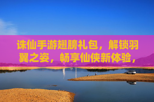 诛仙手游翅膀礼包,解锁羽翼之姿,畅享仙侠新体验,诛仙手游翅膀礼包,解锁羽翼之姿,畅享仙侠新体验