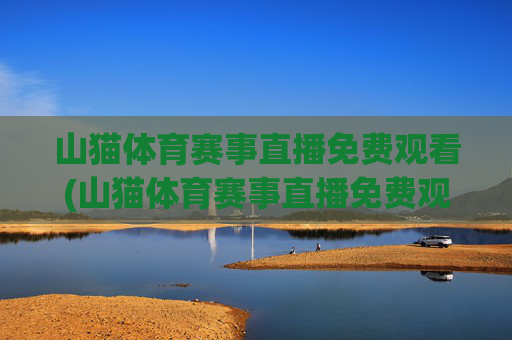 山猫体育赛事直播免费观看(山猫体育赛事直播免费观看)山猫体育赛事直播免费观看