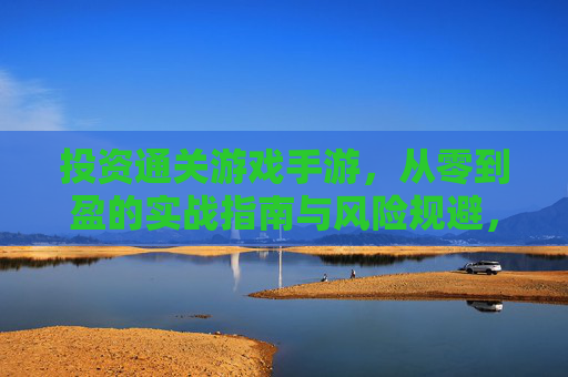 投资通关游戏手游，从零到盈的实战指南与风险规避，投资通关游戏手游，从零到盈的实战指南与风险规避