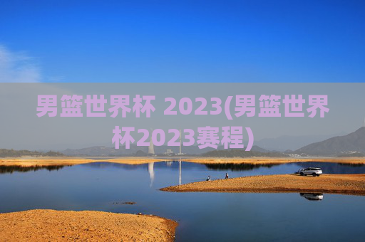 男篮世界杯 2023(男篮世界杯2023赛程)
