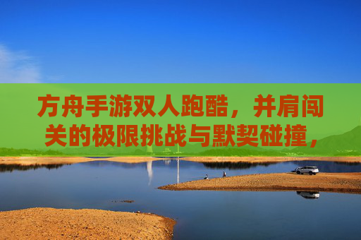 方舟手游双人跑酷,并肩闯关的极限挑战与默契碰撞,方舟手游双人跑酷,并肩闯关的极限挑战与默契碰撞