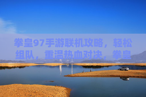 拳皇97手游联机攻略，轻松组队，重温热血对决，拳皇97手游联机攻略，轻松组队，重温热血对决