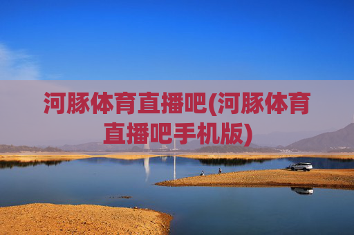 河豚体育直播吧(河豚体育直播吧手机版)