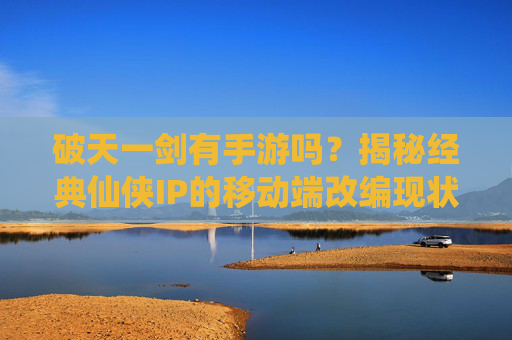 破天一剑有手游吗?揭秘经典仙侠IP的移动端改编现状与可能性,破天一剑有手游吗?揭秘经典仙侠IP的移动端改编现状与可能性