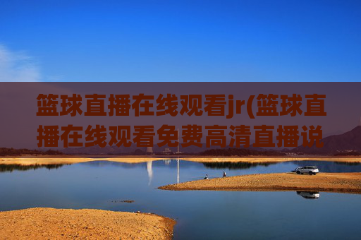 篮球直播在线观看jr(篮球直播在线观看免费高清直播说球帝)
