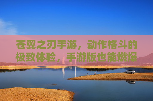 苍翼之刃手游,动作格斗的极致体验,手游版也能燃爆街头!苍翼之刃手游,动作格斗的极致体验,燃爆街头!
