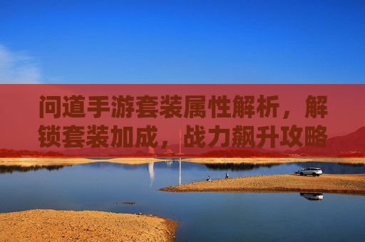 问道手游套装属性解析,解锁套装加成,战力飙升攻略,问道手游套装属性解析,解锁套装加成,战力飙升攻略