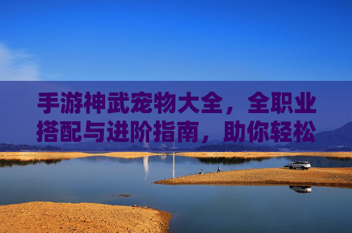 手游神武宠物大全，全职业搭配与进阶指南，助你轻松玩转神武世界！神武手游宠物大全，全职业搭配与进阶指南，助你轻松玩转神武世界