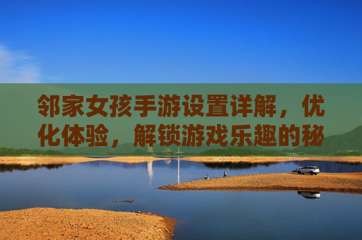 邻家女孩手游设置详解,优化体验,解锁游戏乐趣的秘籍,邻家女孩手游设置详解,优化体验,解锁游戏乐趣的秘籍