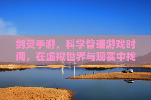 剑灵手游,科学管理游戏时间,在虚拟世界与现实中找到平衡点,剑灵手游,科学管理游戏时间,在虚拟世界与现实中找到平衡点