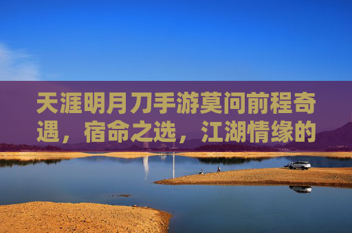天涯明月刀手游莫问前程奇遇，宿命之选，江湖情缘的终极考验，天涯明月刀手游莫问前程奇遇，宿命之选与江湖情缘的终极考验