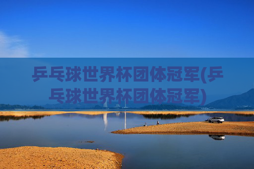 乒乓球世界杯团体冠军(乒乓球世界杯团体冠军)