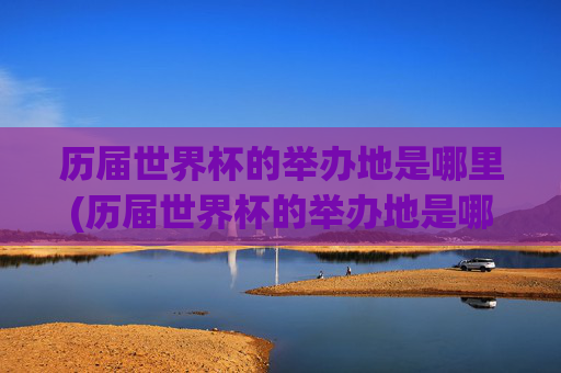 历届世界杯的举办地是哪里(历届世界杯的举办地是哪里啊)