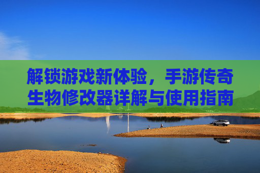 解锁游戏新体验，手游传奇生物修改器详解与使用指南，解锁游戏新体验，手游传奇生物修改器详解与使用指南