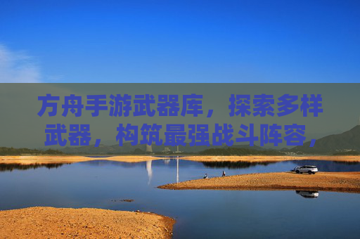 方舟手游武器库,探索多样武器,构筑最强战斗阵容,方舟手游武器库,探索多样武器,构筑最强战斗阵容