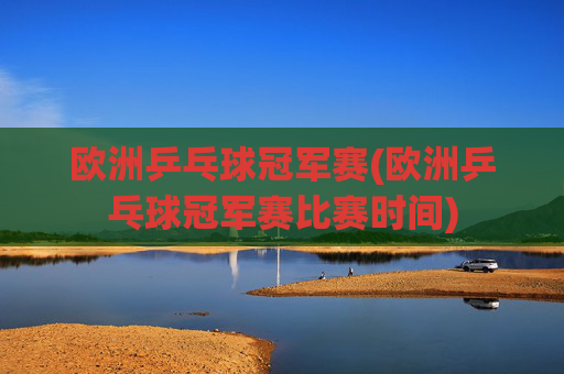 欧洲乒乓球冠军赛(欧洲乒乓球冠军赛比赛时间)