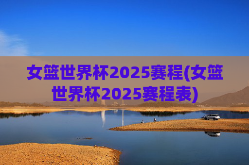 女篮世界杯2025赛程(女篮世界杯2025赛程表)