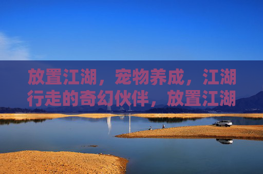 放置江湖，宠物养成，江湖行走的奇幻伙伴，放置江湖，宠物养成与江湖行走的奇幻伙伴