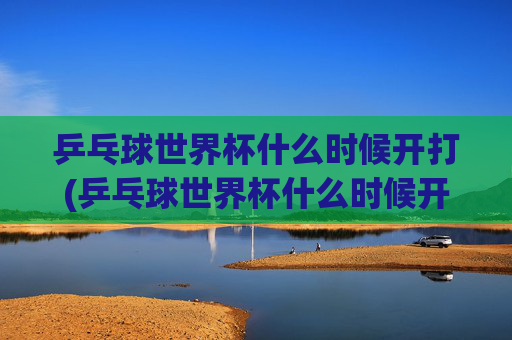 乒乓球世界杯什么时候开打(乒乓球世界杯什么时候开打)