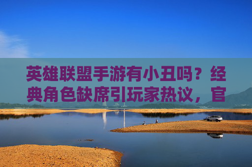 英雄联盟手游有小丑吗？经典角色缺席引玩家热议，官方或考虑未来引入，英雄联盟手游小丑角色缺席引玩家热议，官方或考虑未来引入