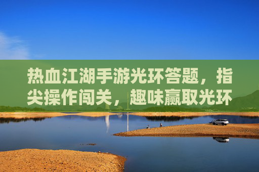 热血江湖手游光环答题，指尖操作闯关，趣味赢取光环，重温江湖豪情，热血江湖手游光环答题，指尖闯关赢光环，趣味重温江湖豪情