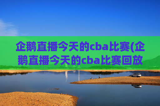 企鹅直播今天的cba比赛(企鹅直播今天的cba比赛回放)