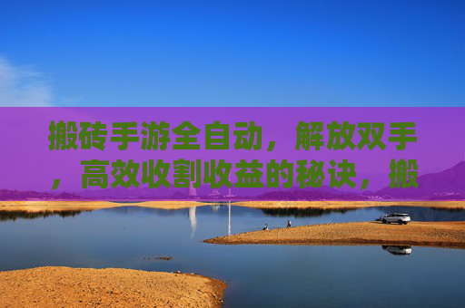 搬砖手游全自动，解放双手，高效收割收益的秘诀，搬砖手游全自动，解放双手，高效收割收益的秘诀