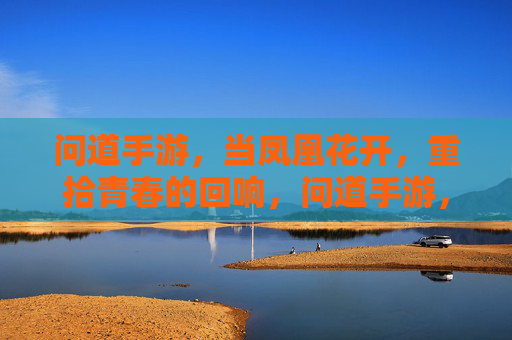 问道手游，当凤凰花开，重拾青春的回响，问道手游，当凤凰花开，重拾青春的回响