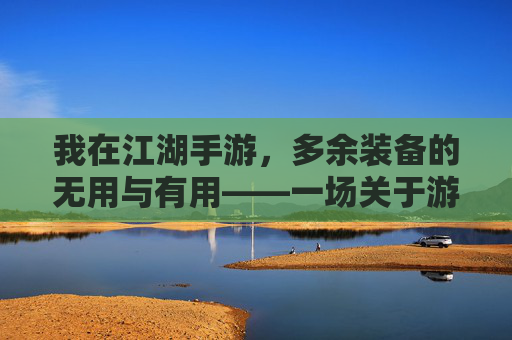 我在江湖手游,多余装备的无用与有用——一场关于游戏物品的江湖故事,我在江湖手游,多余装备的无用与有用——一场关于游戏物品的江湖故事
