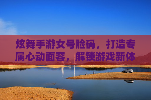 炫舞手游女号脸码,打造专属心动面容,解锁游戏新体验,炫舞手游女号脸码,打造专属心动面容,解锁游戏新体验