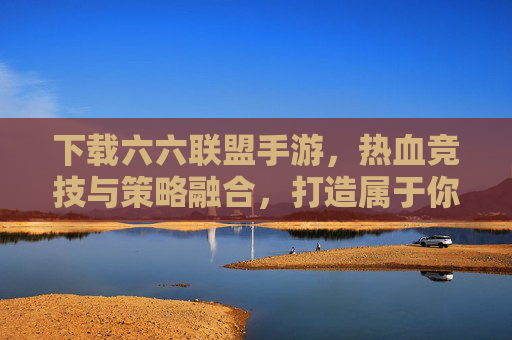 下载六六联盟手游,热血竞技与策略融合,打造属于你的联盟传奇,六六联盟手游,热血竞技与策略融合,打造属于你的联盟传奇