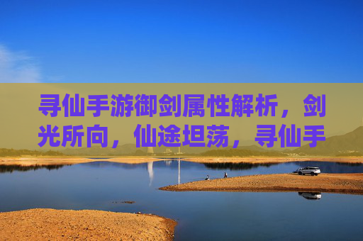 寻仙手游御剑属性解析,剑光所向,仙途坦荡,寻仙手游御剑属性解析,剑光所向,仙途坦荡