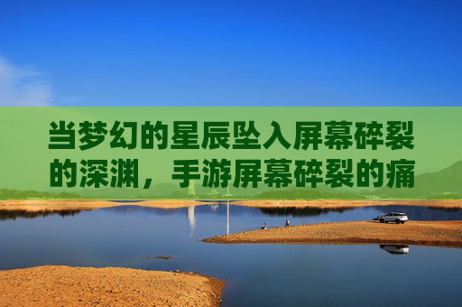 当梦幻的星辰坠入屏幕碎裂的深渊,手游屏幕碎裂的痛,比游戏里的打怪还折磨,屏幕碎裂的痛,比游戏打怪还折磨,当梦幻星辰坠入屏幕深渊
