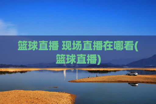 篮球直播 现场直播在哪看(篮球直播)