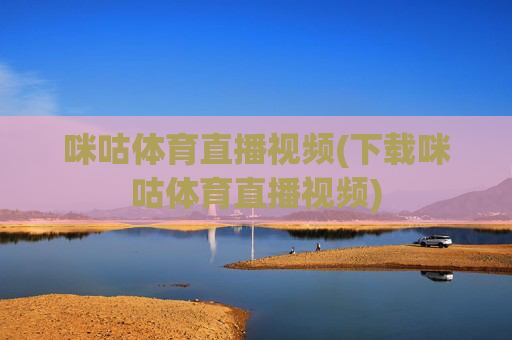 咪咕体育直播视频(下载咪咕体育直播视频)