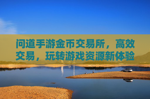 问道手游金币交易所，高效交易，玩转游戏资源新体验——让游戏资源变现更轻松，问道手游金币交易所，高效交易，玩转游戏资源新体验，轻松变现游戏资源
