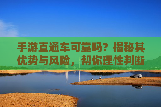 手游直通车可靠吗？揭秘其优势与风险，帮你理性判断是否适合，手游直通车可靠吗？揭秘其优势与风险，帮你理性判断是否适合