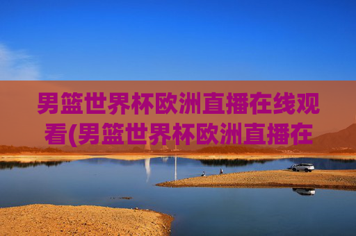 男篮世界杯欧洲直播在线观看(男篮世界杯欧洲直播在线观看视频)