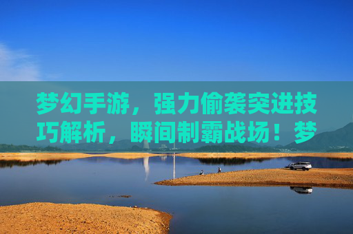 梦幻手游，强力偷袭突进技巧解析，瞬间制霸战场！梦幻手游，强力偷袭突进技巧解析，瞬间制霸战场！