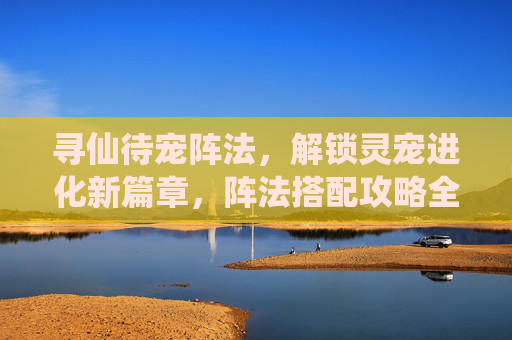 寻仙待宠阵法,解锁灵宠进化新篇章,阵法搭配攻略全解析,寻仙待宠阵法,解锁灵宠进化新篇章,阵法搭配攻略全解析