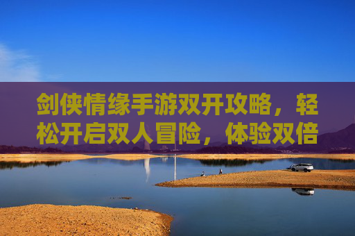 剑侠情缘手游双开攻略，轻松开启双人冒险，体验双倍乐趣，剑侠情缘手游双开攻略，轻松开启双人冒险，体验双倍乐趣