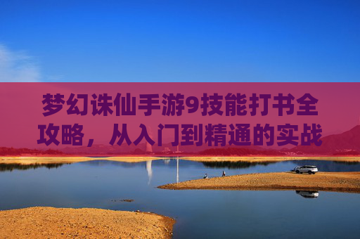 梦幻诛仙手游9技能打书全攻略，从入门到精通的实战技巧解析，梦幻诛仙手游9技能打书全攻略，从入门到精通的实战技巧解析