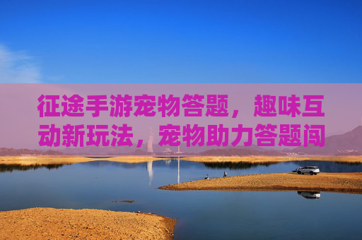 征途手游宠物答题，趣味互动新玩法，宠物助力答题闯关，征途手游宠物答题，趣味互动新玩法，宠物助力闯关