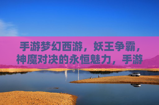 手游梦幻西游,妖王争霸,神魔对决的永恒魅力,手游梦幻西游,妖王争霸与神魔对决的永恒魅力