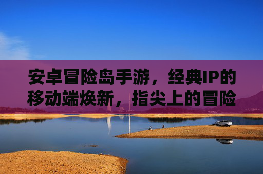 安卓冒险岛手游，经典IP的移动端焕新，指尖上的冒险之旅，安卓冒险岛手游，经典IP的移动端焕新，指尖上的冒险之旅